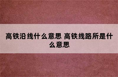 高铁沿线什么意思 高铁线路所是什么意思